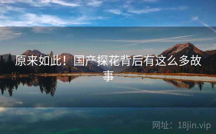 原来如此!国产探花背后有这么多故事