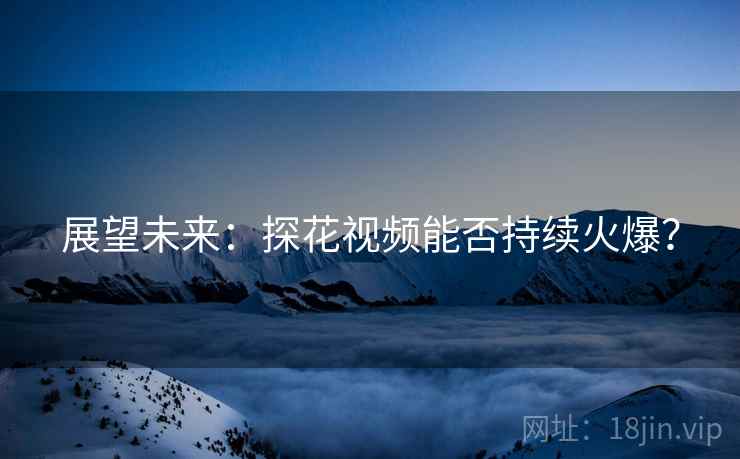 展望未来：探花视频能否持续火爆？