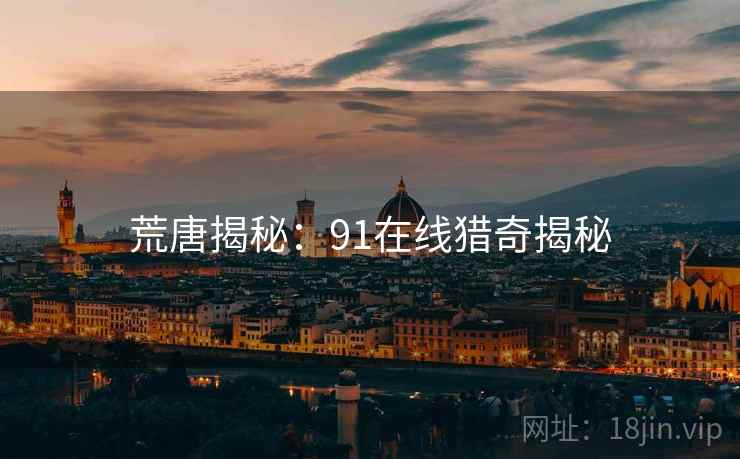 荒唐揭秘:91在线猎奇揭秘