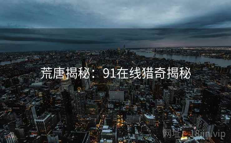 荒唐揭秘:91在线猎奇揭秘