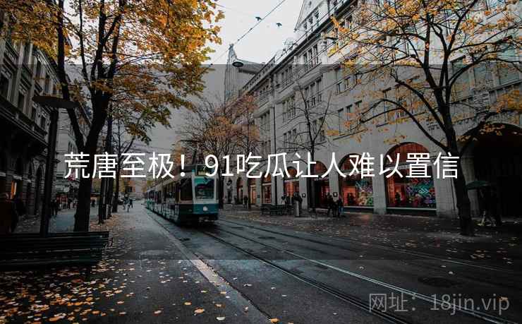 荒唐至极！91吃瓜让人难以置信
