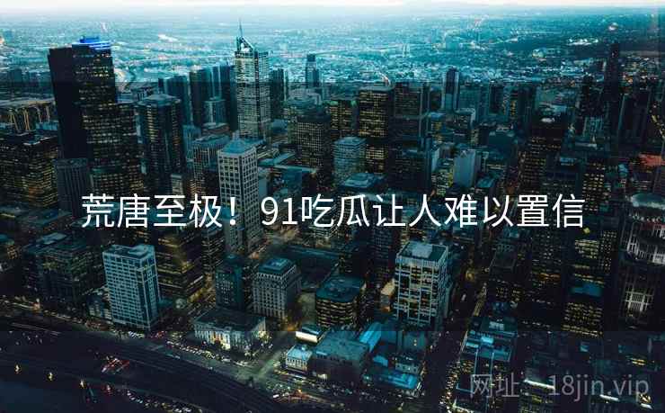 荒唐至极!91吃瓜让人难以置信
