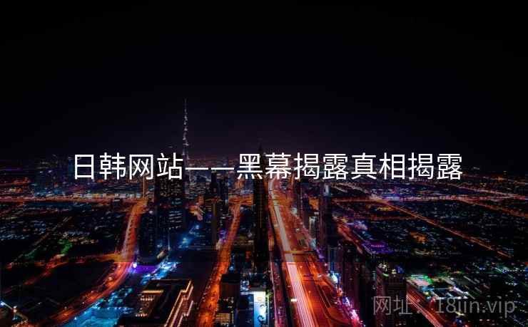 详细阅读:日韩网站——黑幕揭露真相揭露 日韩网站——黑幕揭露真相揭露
