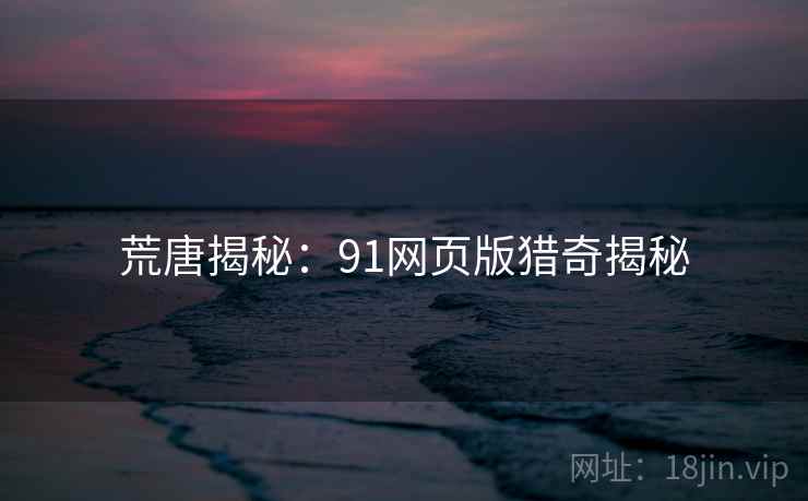 荒唐揭秘:91网页版猎奇揭秘