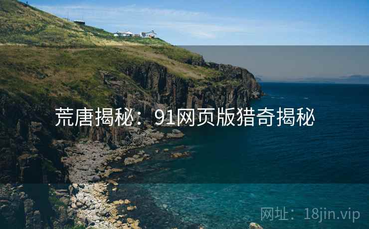 荒唐揭秘:91网页版猎奇揭秘