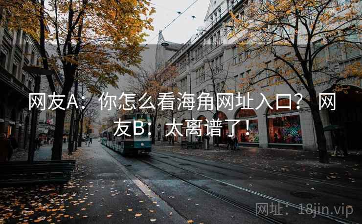 网友A:你怎么看海角网址入口? 网友B:太离谱了!