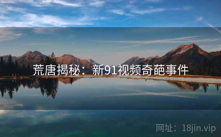 荒唐揭秘:新91视频奇葩事件