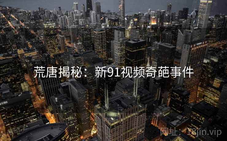 荒唐揭秘:新91视频奇葩事件