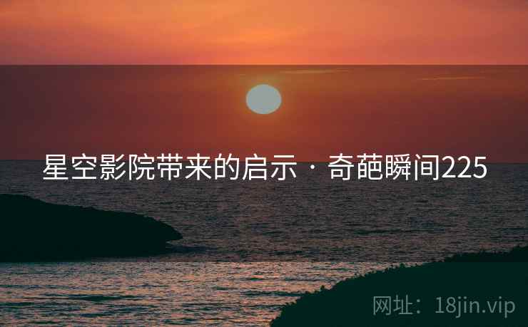 详细阅读:星空影院带来的启示 · 奇葩瞬间225 星空影院带来的启示 · 奇葩瞬间225