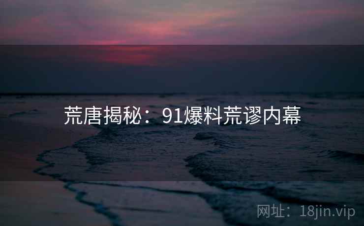 荒唐揭秘:91爆料荒谬内幕