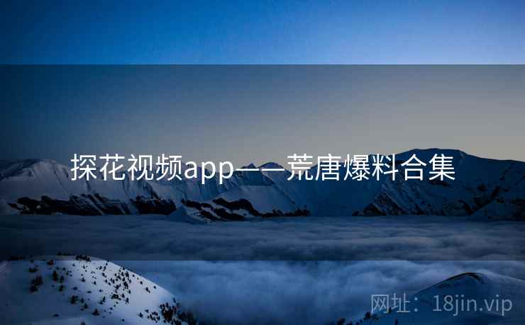 探花视频app——荒唐爆料合集