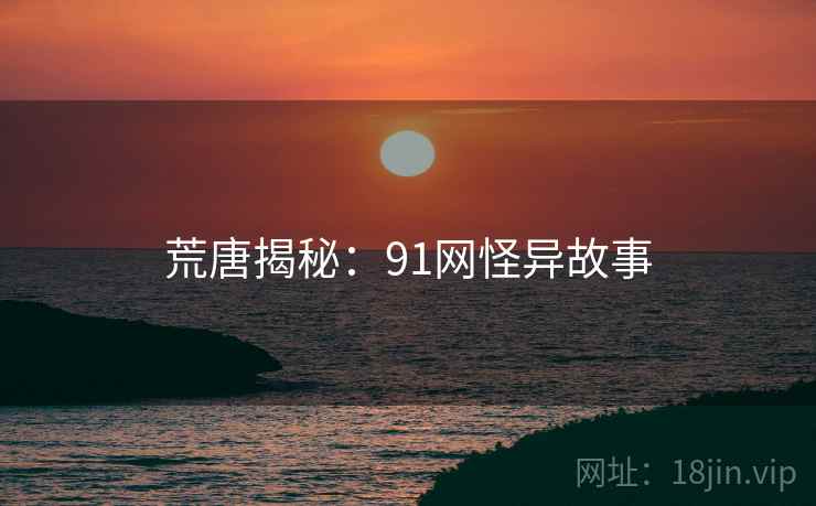 详细阅读:荒唐揭秘:91网怪异故事 荒唐揭秘:91网怪异故事
