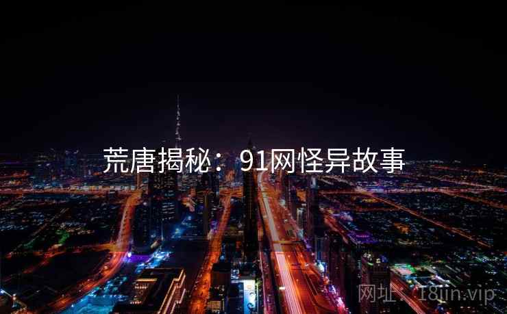 荒唐揭秘:91网怪异故事