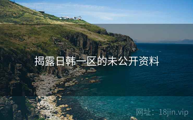 详细阅读:揭露日韩一区的未公开资料 揭露日韩一区的未公开资料