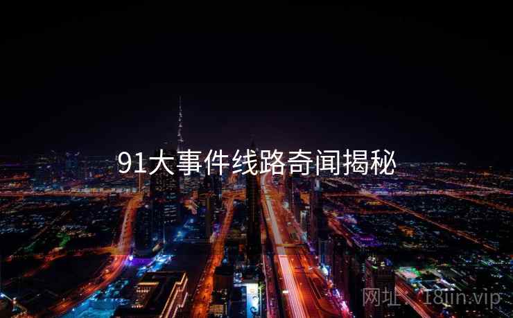 详细阅读:91大事件线路奇闻揭秘 91大事件线路奇闻揭秘