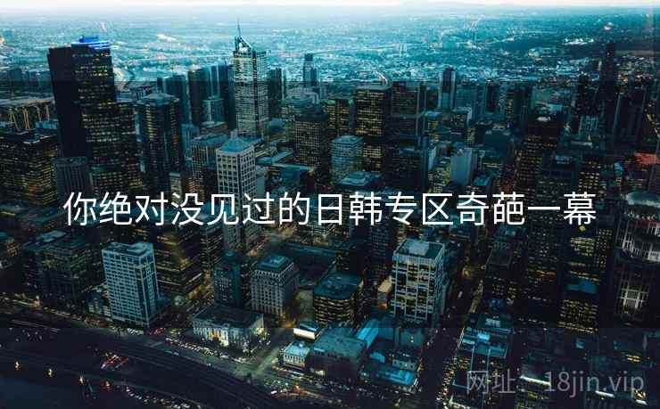 你绝对没见过的日韩专区奇葩一幕