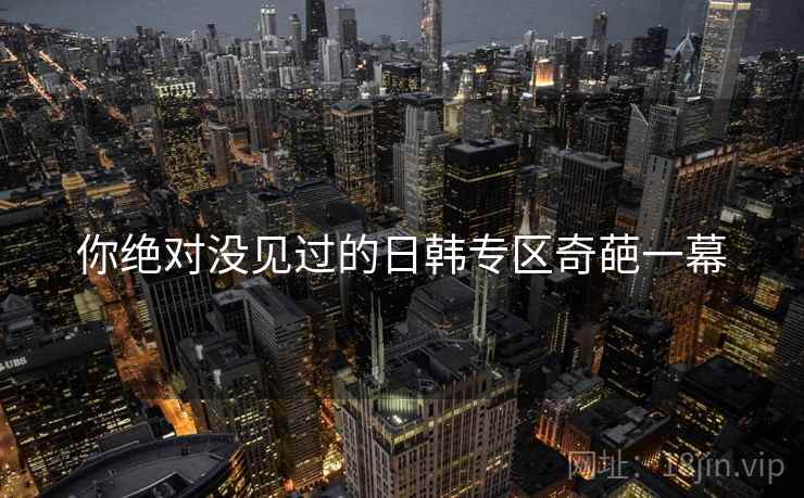 你绝对没见过的日韩专区奇葩一幕