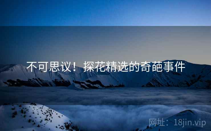 不可思议!探花精选的奇葩事件 不可思议!探花精选的奇葩事件