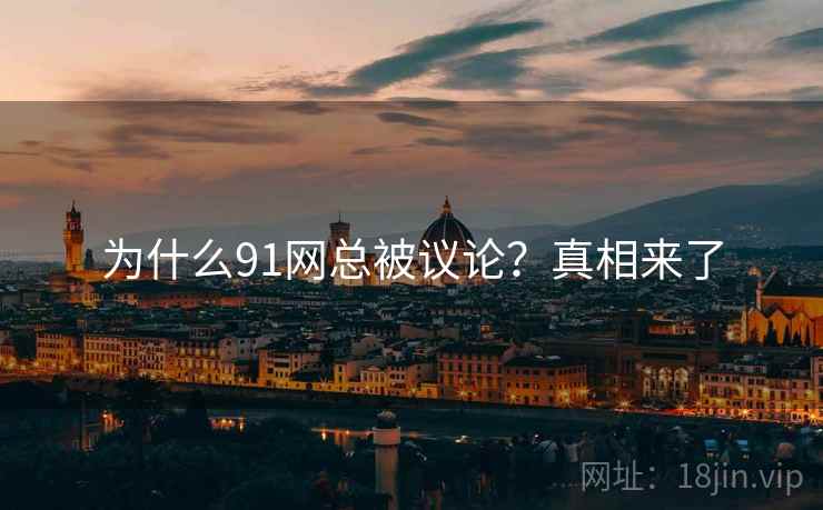 为什么91网总被议论?真相来了 为什么91网总被议论?真相来了